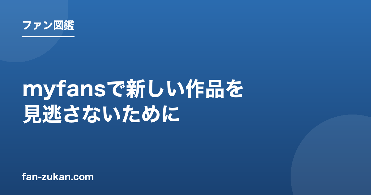 myfansで新しい作品を見逃さないために、今できること